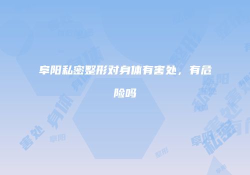 阜阳私密整形对身体有害处，有危险吗