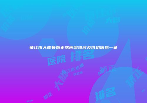 镇江市大脚骨矫正器医院排名及价格信息一览