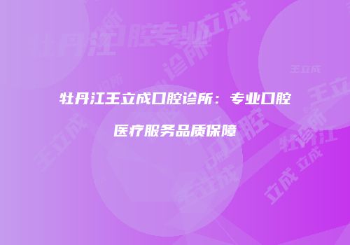牡丹江王立成口腔诊所：专业口腔医疗服务品质保障