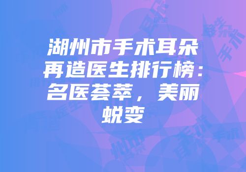 湖州市手术耳朵再造医生排行榜：名医荟萃，美丽蜕变