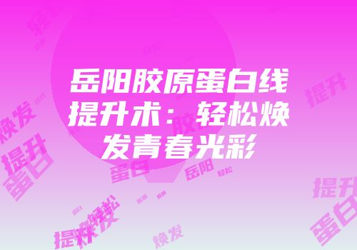 岳阳胶原蛋白线提升术：轻松焕发青春光彩