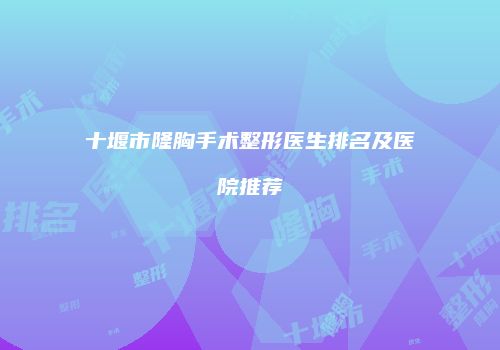 十堰市隆胸手术整形医生排名及医院推荐
