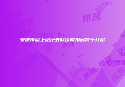 安康市脸上胎记去除医院排名前十介绍