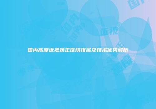 国内高度近视矫正医院排名及技术优势解析