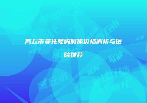 商丘市曼托隆胸假体价格解析与医院推荐