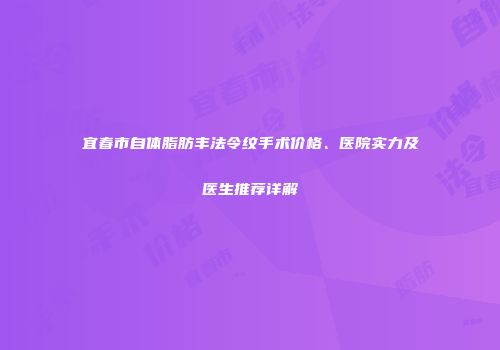 宜春市自体脂肪丰法令纹手术价格、医院实力及医生推荐详解