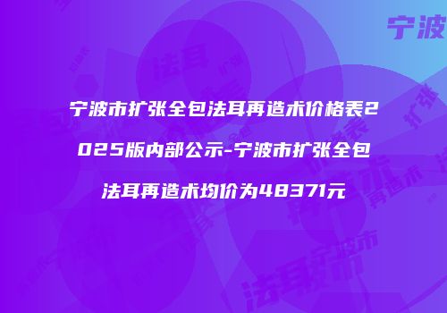 宁波市扩张全包法耳再造术价格表2025版内部公示-宁波市扩张全包法耳再造术均价为48371元