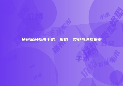 扬州耳朵整形手术：价格、类型与选择指南