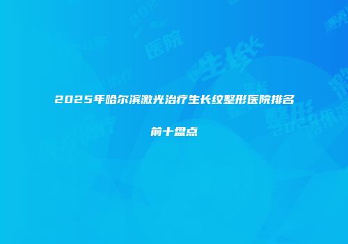 2025年哈尔滨激光治疗生长纹整形医院排名前十盘点