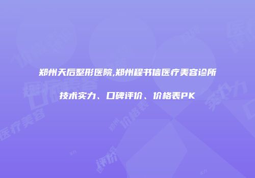 郑州天后整形医院,郑州程书信医疗美容诊所技术实力、口碑评价、价格表PK