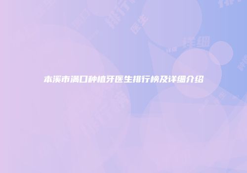 本溪市满口种植牙医生排行榜及详细介绍