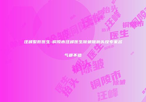 汪峰整形医生-铜陵市汪峰医生除皱除抬头纹专家名气都不错