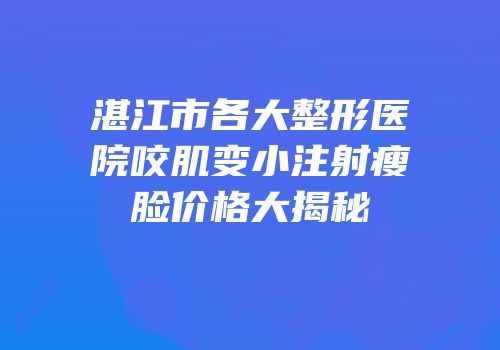 湛江市各大整形医院咬肌变小注射瘦脸价格大揭秘