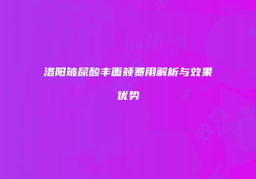 洛阳玻尿酸丰面颊费用解析与效果优势