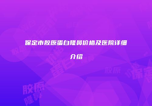 保定市胶原蛋白隆鼻价格及医院详细介绍