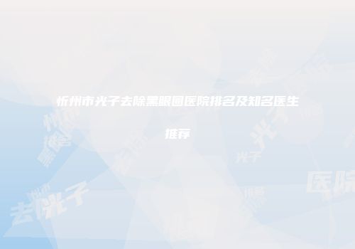 忻州市光子去除黑眼圈医院排名及知名医生推荐