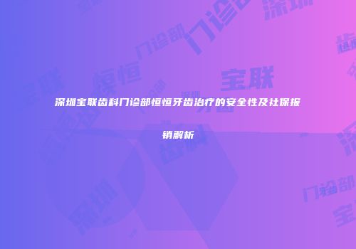 深圳宝联齿科门诊部恒恒牙齿治疗的安全性及社保报销解析
