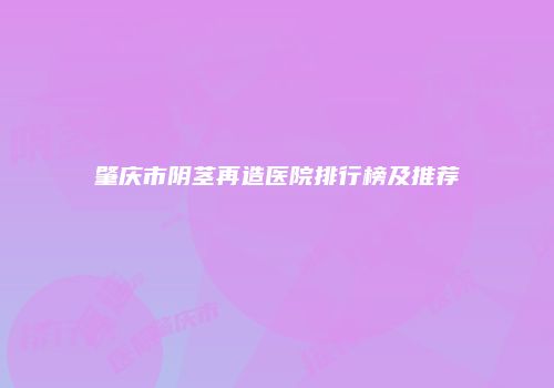 肇庆市阴茎再造医院排行榜及推荐