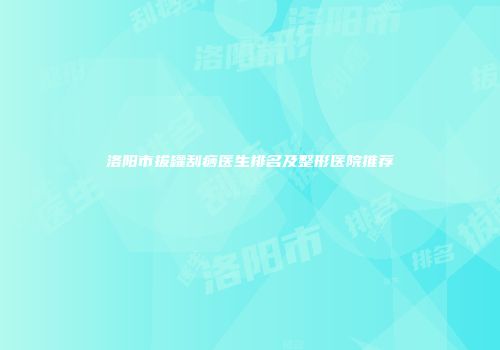 洛阳市拔罐刮痧医生排名及整形医院推荐