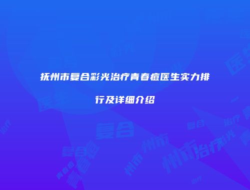 抚州市复合彩光治疗青春痘医生实力排行及详细介绍