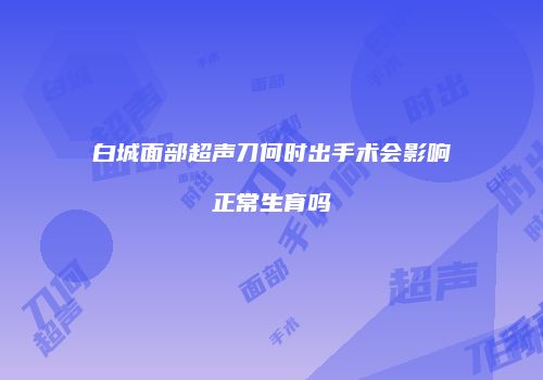 白城面部超声刀何时出手术会影响正常生育吗