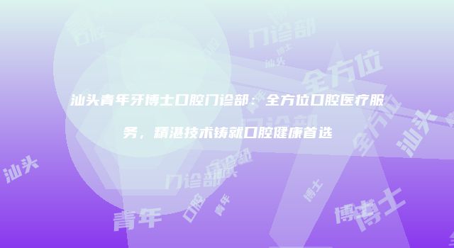 汕头青年牙博士口腔门诊部：全方位口腔医疗服务，精湛技术铸就口腔健康首选
