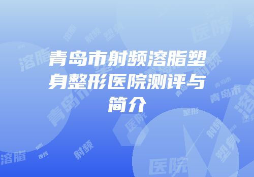 青岛市射频溶脂塑身整形医院测评与简介