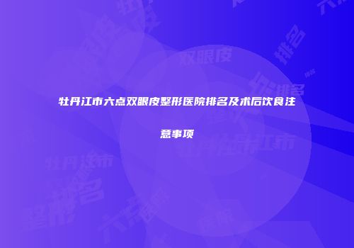 牡丹江市六点双眼皮整形医院排名及术后饮食注意事项