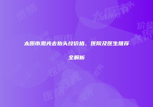 太原市激光去抬头纹价格、医院及医生推荐全解析
