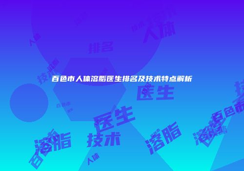 百色市人体溶脂医生排名及技术特点解析