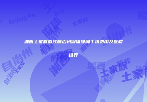 湘西土家族苗族自治州假体隆胸手术费用及医院推荐