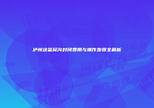 泸州涂氟窝沟封闭费用与操作步骤全解析