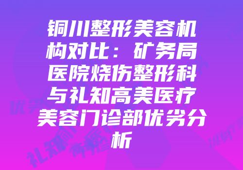 铜川整形美容机构对比：矿务局医院烧伤整形科与礼知高美医疗美容门诊部优劣分析