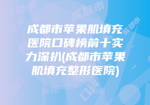 成都市苹果肌填充医院口碑榜前十实力深扒(成都市苹果肌填充整形医院)