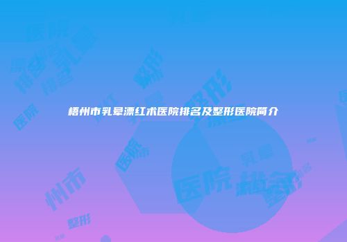 梧州市乳晕漂红术医院排名及整形医院简介