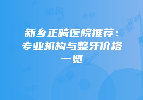 新乡正畸医院推荐：专业机构与整牙价格一览