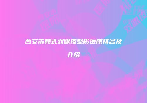 西安市韩式双眼皮整形医院排名及介绍