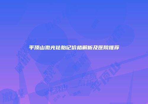 平顶山激光祛胎记价格解析及医院推荐