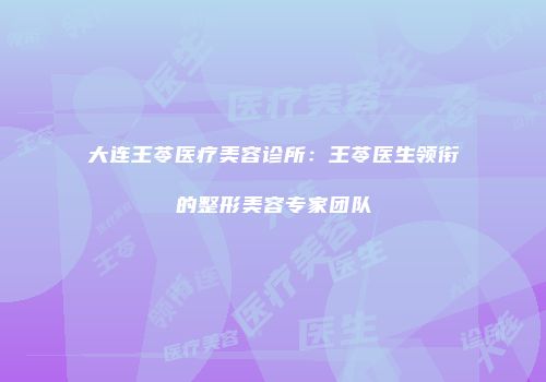 大连王苓医疗美容诊所：王苓医生领衔的整形美容专家团队