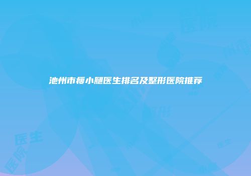 池州市瘦小腿医生排名及整形医院推荐