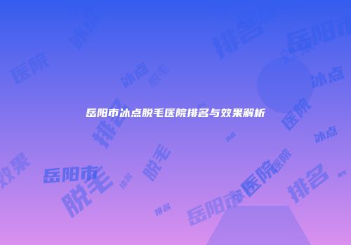 岳阳市冰点脱毛医院排名与效果解析