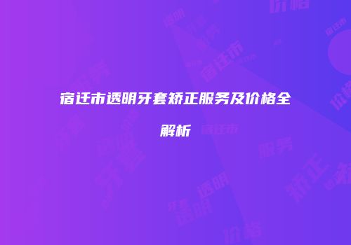 宿迁市透明牙套矫正服务及价格全解析