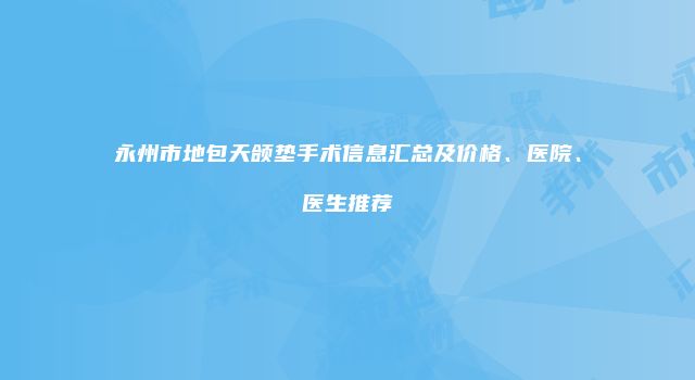 永州市地包天颌垫手术信息汇总及价格、医院、医生推荐