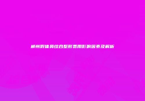 郴州假体鼻综合整形费用影响因素及解析