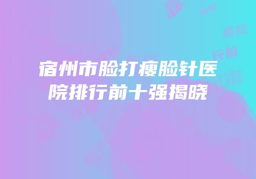 宿州市脸打瘦脸针医院排行前十强揭晓