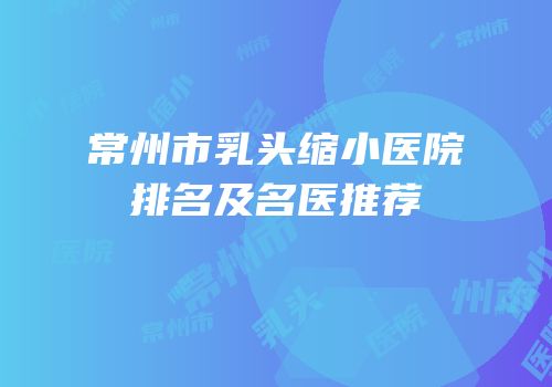常州市乳头缩小医院排名及名医推荐