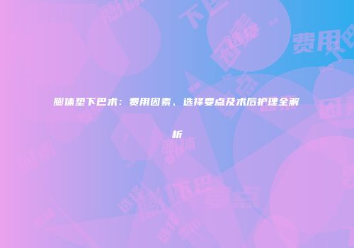 膨体垫下巴术：费用因素、选择要点及术后护理全解析