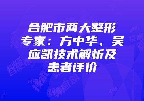 合肥市两大整形专家：方中华、吴应凯技术解析及患者评价