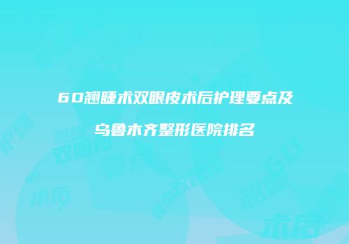 6D翘睫术双眼皮术后护理要点及乌鲁木齐整形医院排名