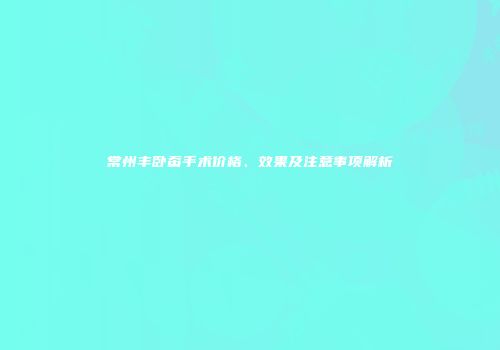 常州丰卧蚕手术价格、效果及注意事项解析
